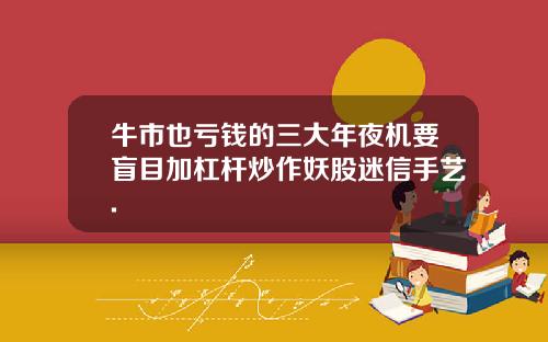 牛市也亏钱的三大年夜机要盲目加杠杆炒作妖股迷信手艺.