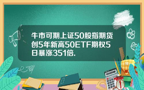 牛市可期上证50股指期货创5年新高50ETF期权5日暴涨351倍.
