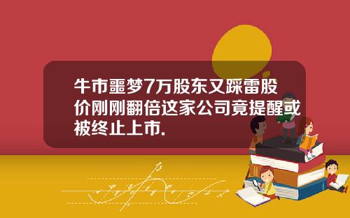 牛市噩梦7万股东又踩雷股价刚刚翻倍这家公司竟提醒或被终止上市.