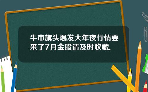 牛市旗头爆发大年夜行情要来了7月金股请及时收藏.