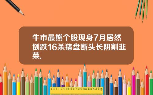 牛市最熊个股现身7月居然倒跌16杀猪盘断头长阴割韭菜.