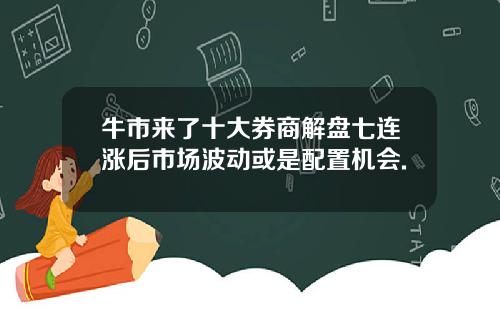 牛市来了十大券商解盘七连涨后市场波动或是配置机会.