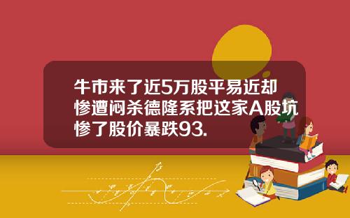 牛市来了近5万股平易近却惨遭闷杀德隆系把这家A股坑惨了股价暴跌93.