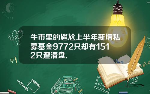 牛市里的尴尬上半年新增私募基金9772只却有1512只遭清盘.
