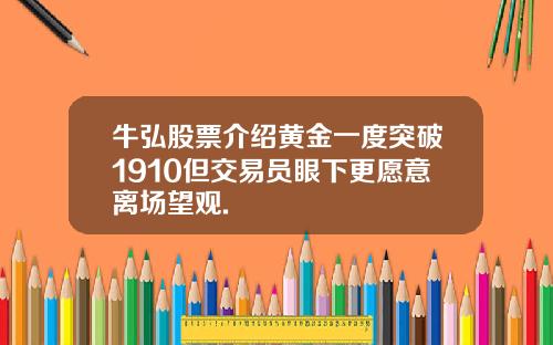 牛弘股票介绍黄金一度突破1910但交易员眼下更愿意离场望观.