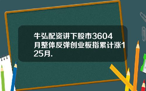 牛弘配资讲下股市3604月整体反弹创业板指累计涨125月.