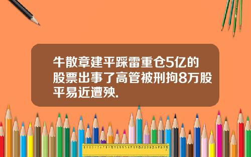 牛散章建平踩雷重仓5亿的股票出事了高管被刑拘8万股平易近遭殃.