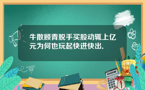 牛散顾青脱手买股动辄上亿元为何也玩起快进快出.