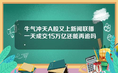 牛气冲天A股又上新闻联播一天成交15万亿还能再追吗.