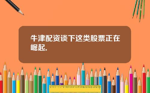 牛津配资谈下这类股票正在崛起.