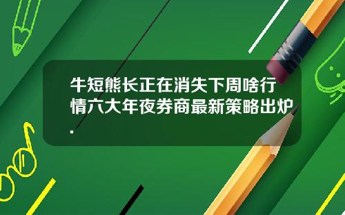 牛短熊长正在消失下周啥行情六大年夜券商最新策略出炉.