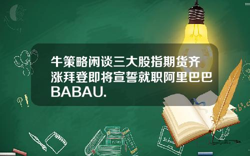 牛策略闲谈三大股指期货齐涨拜登即将宣誓就职阿里巴巴BABAU.