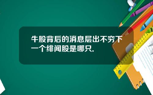 牛股背后的消息层出不穷下一个绯闻股是哪只.
