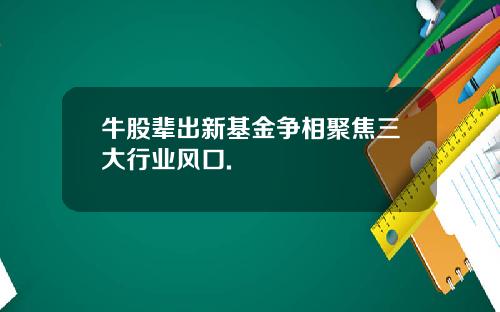 牛股辈出新基金争相聚焦三大行业风口.