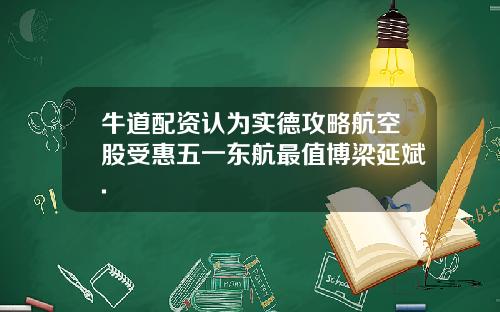 牛道配资认为实德攻略航空股受惠五一东航最值博梁延斌.