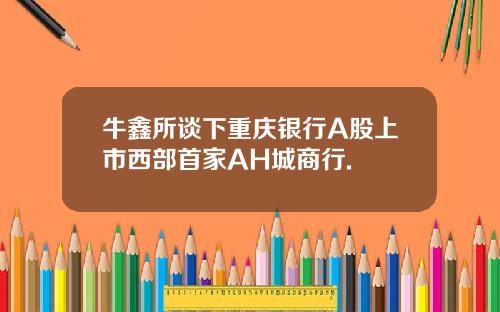 牛鑫所谈下重庆银行A股上市西部首家AH城商行.