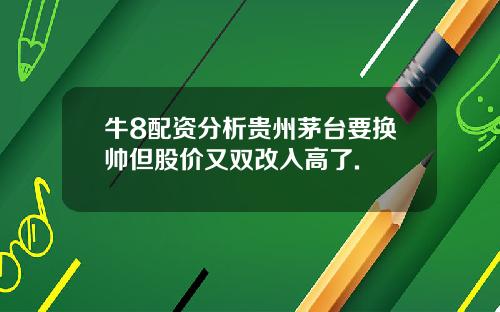 牛8配资分析贵州茅台要换帅但股价又双改入高了.