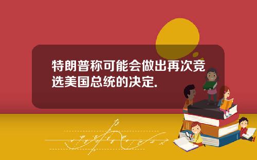 特朗普称可能会做出再次竞选美国总统的决定.