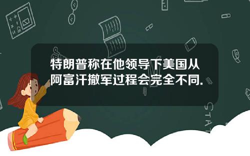 特朗普称在他领导下美国从阿富汗撤军过程会完全不同.