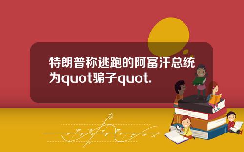 特朗普称逃跑的阿富汗总统为quot骗子quot.