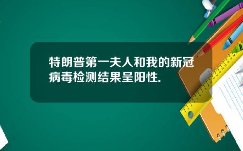 特朗普第一夫人和我的新冠病毒检测结果呈阳性.
