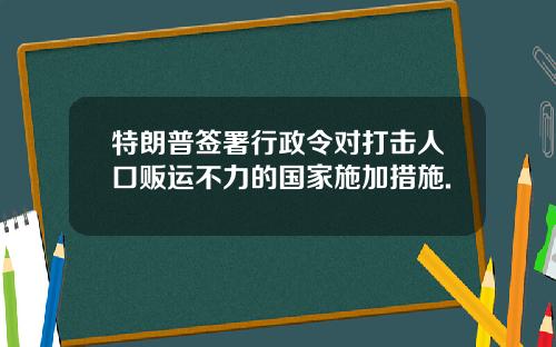 特朗普签署行政令对打击人口贩运不力的国家施加措施.