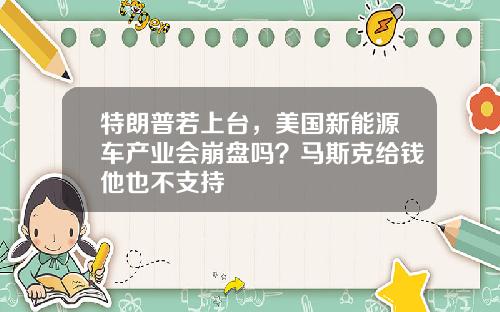 特朗普若上台，美国新能源车产业会崩盘吗？马斯克给钱他也不支持