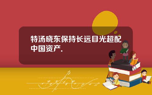 特汤晓东保持长远目光超配中国资产.