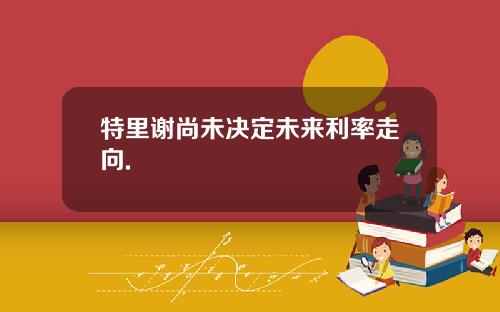 特里谢尚未决定未来利率走向.