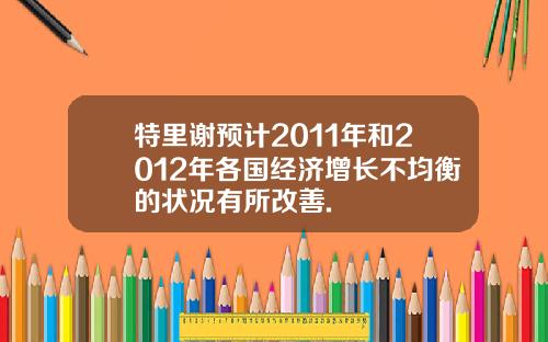 特里谢预计2011年和2012年各国经济增长不均衡的状况有所改善.