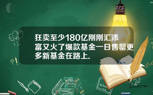 狂卖至少180亿刚刚汇添富又火了爆款基金一日售罄更多新基金在路上.