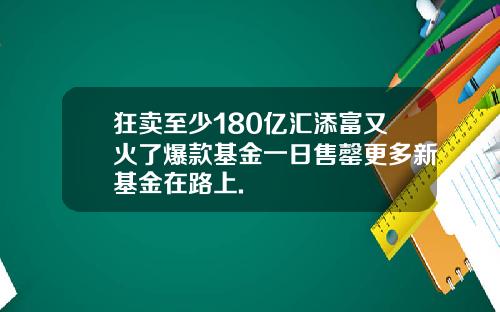 狂卖至少180亿汇添富又火了爆款基金一日售罄更多新基金在路上.
