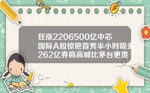 狂涨2206500亿中芯国际A股惊艳首秀半小时吸金262亿券商高喊比茅台更贵重.