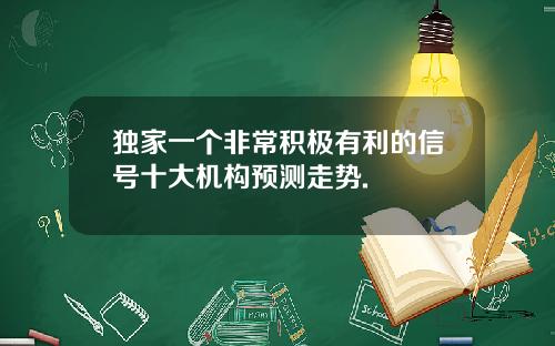 独家一个非常积极有利的信号十大机构预测走势.