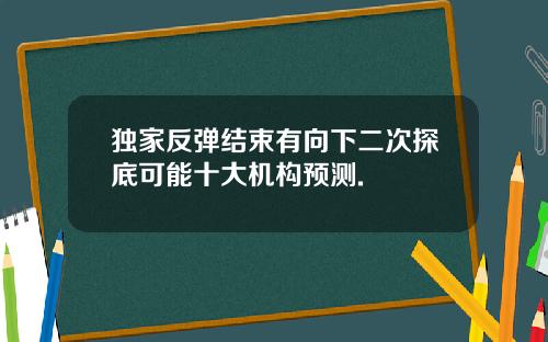 独家反弹结束有向下二次探底可能十大机构预测.