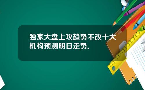 独家大盘上攻趋势不改十大机构预测明日走势.