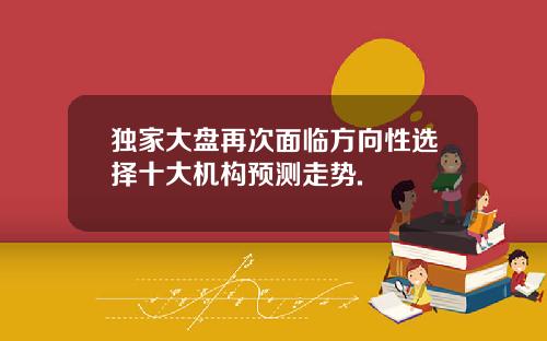 独家大盘再次面临方向性选择十大机构预测走势.