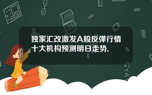 独家汇改激发A股反弹行情十大机构预测明日走势.