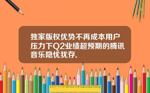 独家版权优势不再成本用户压力下Q2业绩超预期的腾讯音乐隐忧犹存.