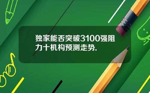 独家能否突破3100强阻力十机构预测走势.