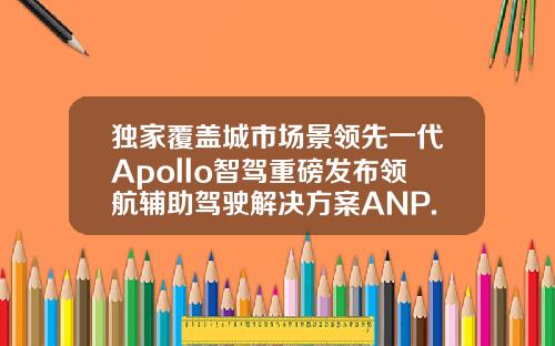 独家覆盖城市场景领先一代Apollo智驾重磅发布领航辅助驾驶解决方案ANP.