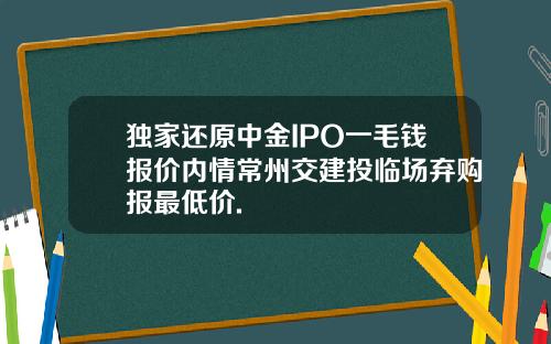 独家还原中金IPO一毛钱报价内情常州交建投临场弃购报最低价.
