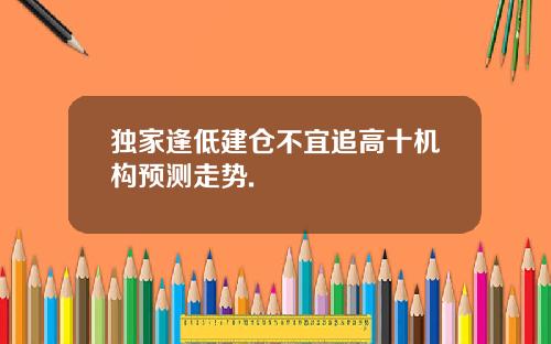 独家逢低建仓不宜追高十机构预测走势.