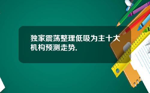 独家震荡整理低吸为主十大机构预测走势.