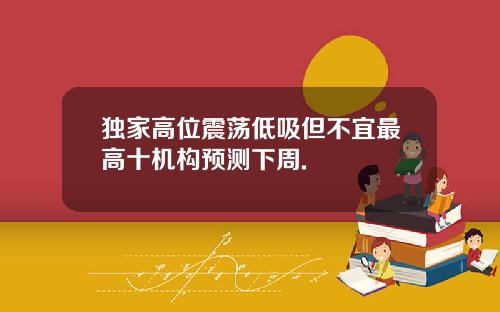 独家高位震荡低吸但不宜最高十机构预测下周.