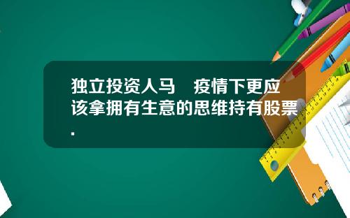 独立投资人马喆疫情下更应该拿拥有生意的思维持有股票.