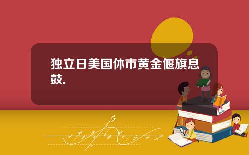 独立日美国休市黄金偃旗息鼓.