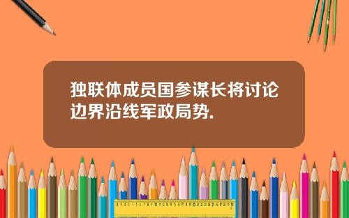 独联体成员国参谋长将讨论边界沿线军政局势.