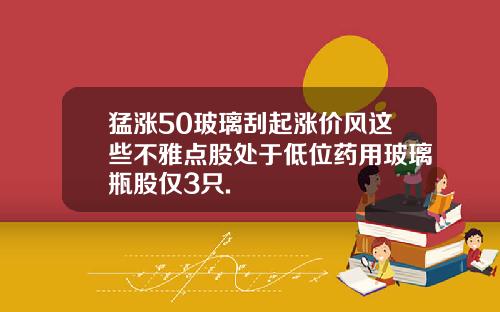 猛涨50玻璃刮起涨价风这些不雅点股处于低位药用玻璃瓶股仅3只.