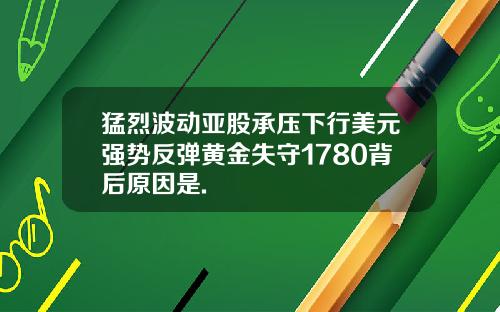 猛烈波动亚股承压下行美元强势反弹黄金失守1780背后原因是.